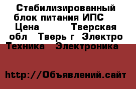 Стабилизированный блок питания ИПС-1 › Цена ­ 600 - Тверская обл., Тверь г. Электро-Техника » Электроника   